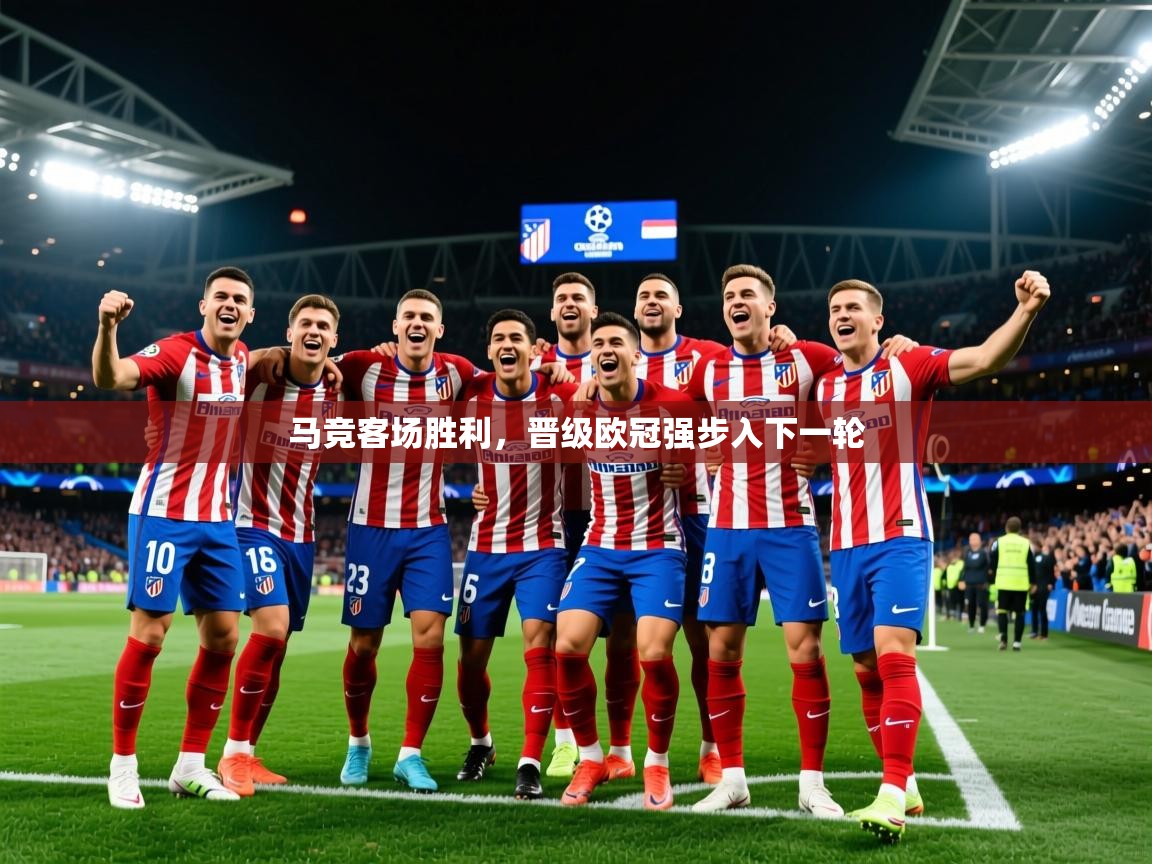 2025华体会体育app马竞客场胜利，晋级欧冠强步入下一轮