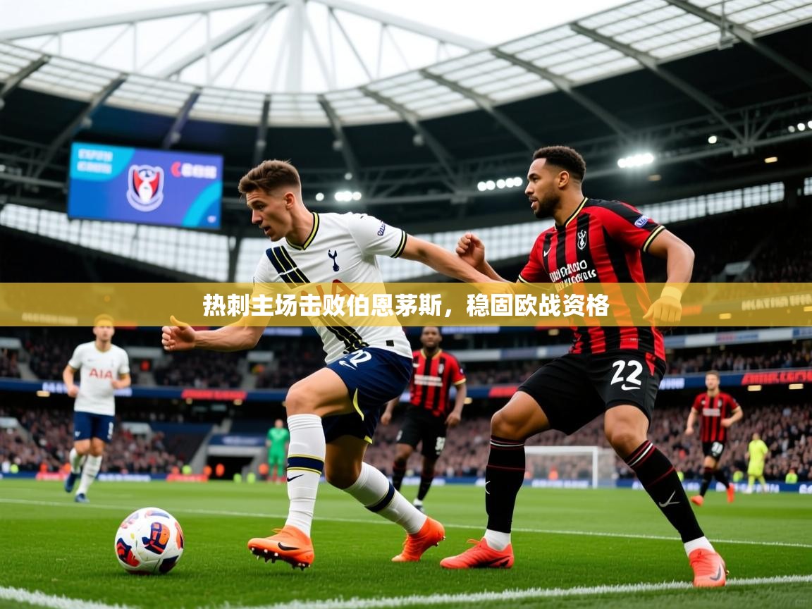 2025华体会登录手机版最新热刺主场击败伯恩茅斯，稳固欧战资格
