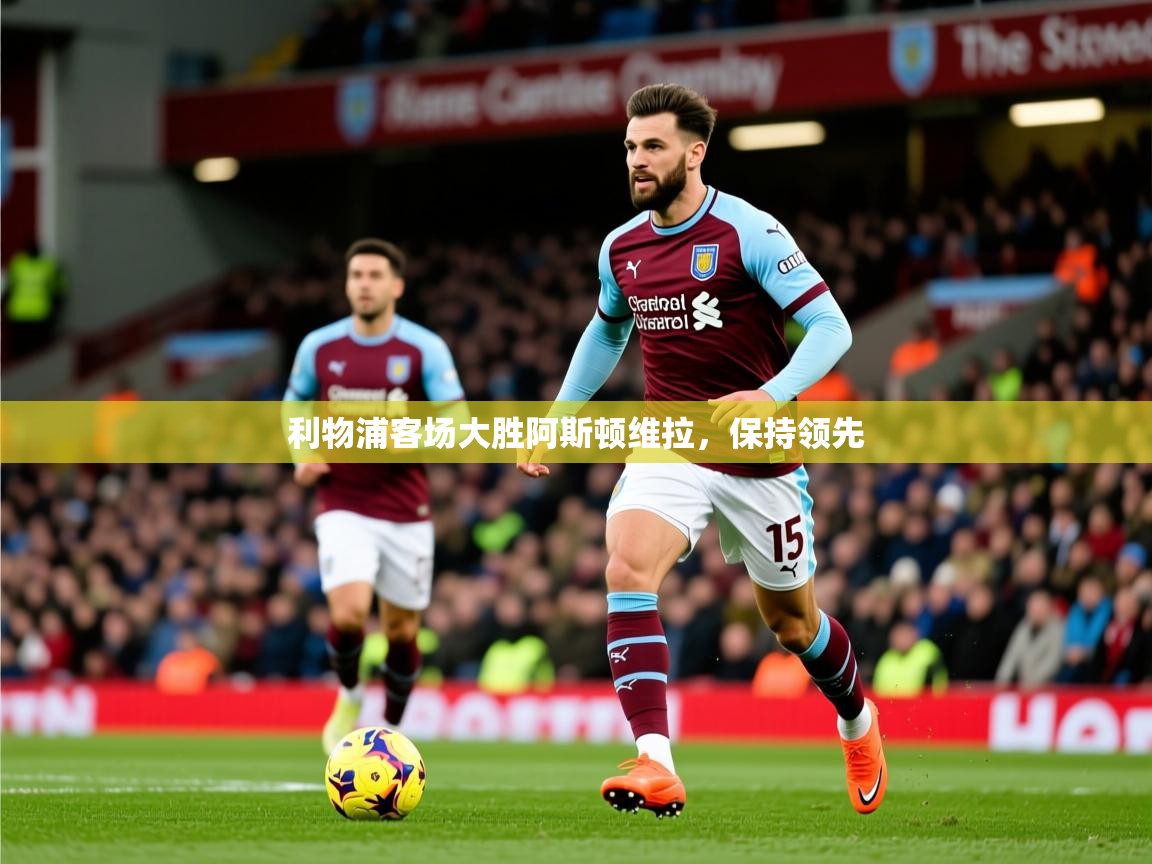 2025华体体育app下载利物浦客场大胜阿斯顿维拉，保持领先