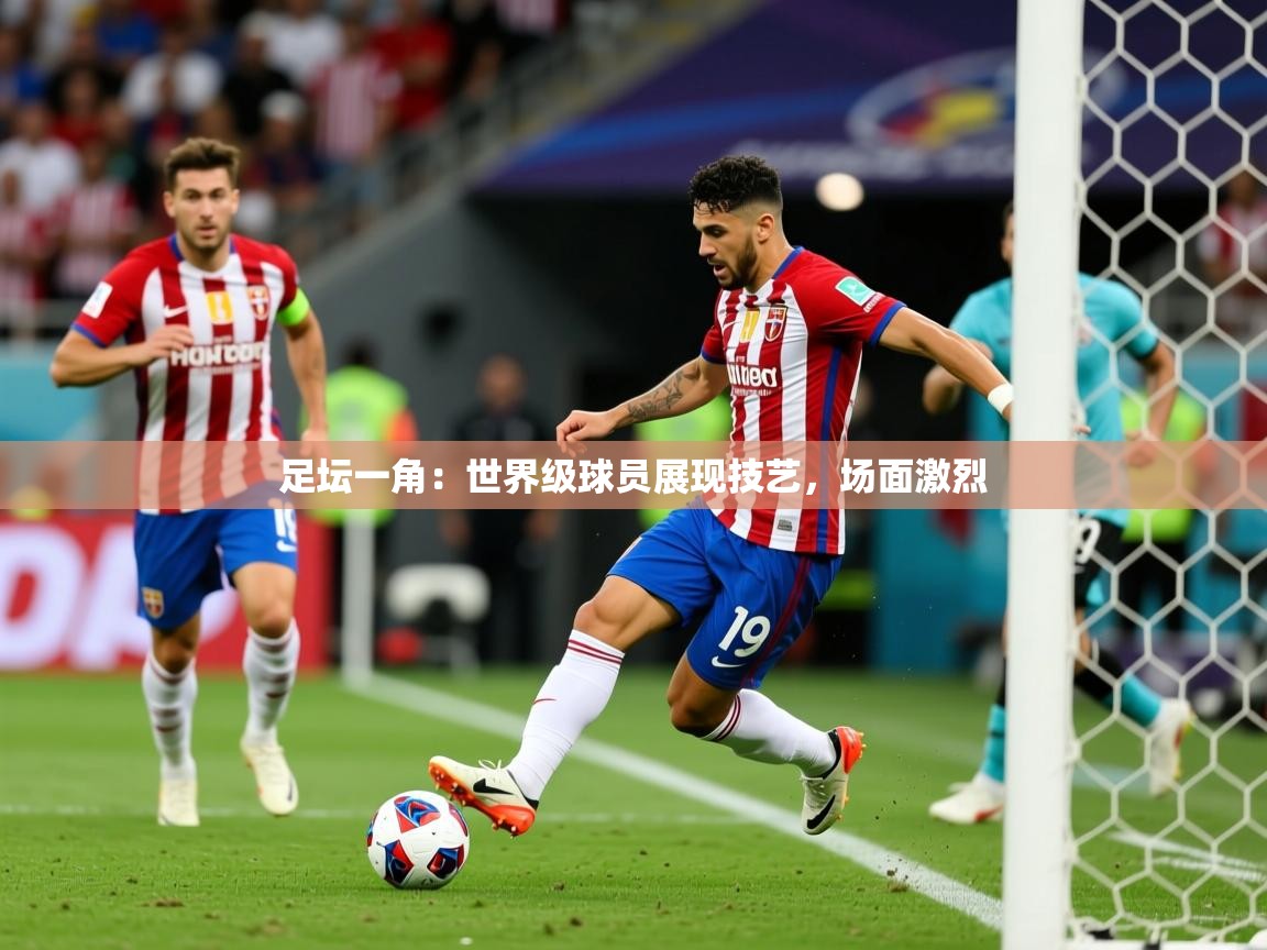 2025华体会登录最新地址足坛一角：世界级球员展现技艺，场面激烈
