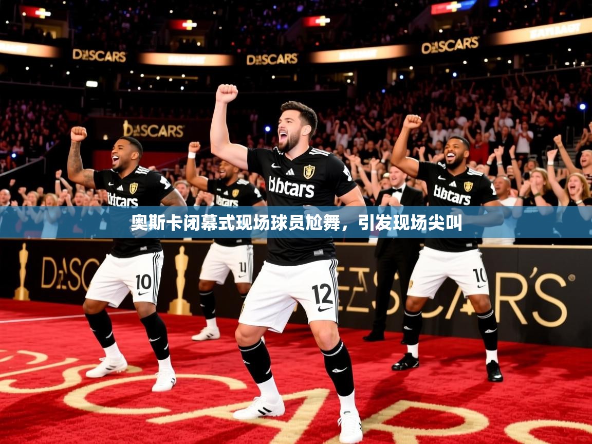 2025华体会登录奥斯卡闭幕式现场球员尬舞，引发现场尖叫