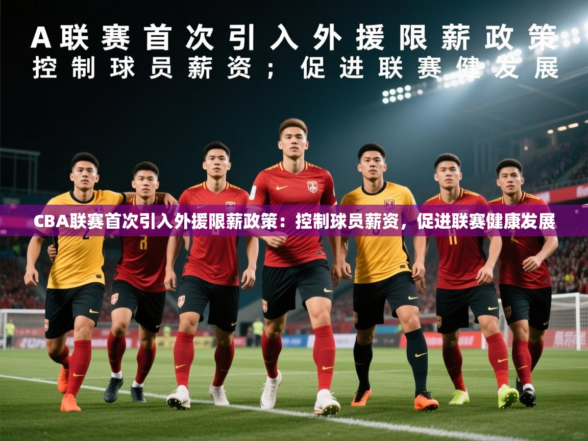 2025华体会登录最新登录地址CBA联赛首次引入外援限薪政策：控制球员薪资，促进联赛健康发展