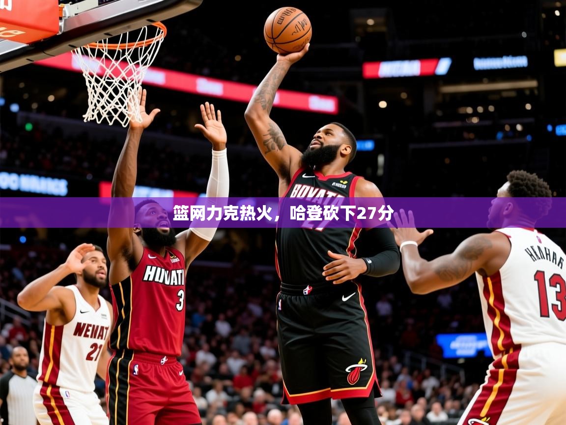 2025华体会登录地址篮网力克热火,哈登砍下27分 第3张