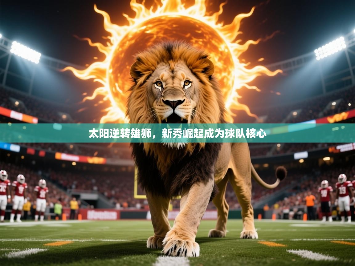 2025华体会登录入口太阳逆转雄狮，新秀崛起成为球队核心