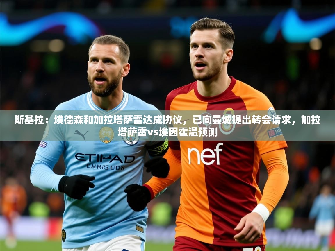 2025华体体育官网斯基拉：埃德森和加拉塔萨雷达成协议，已向曼城提出转会请求，加拉塔萨雷vs埃因霍温预测