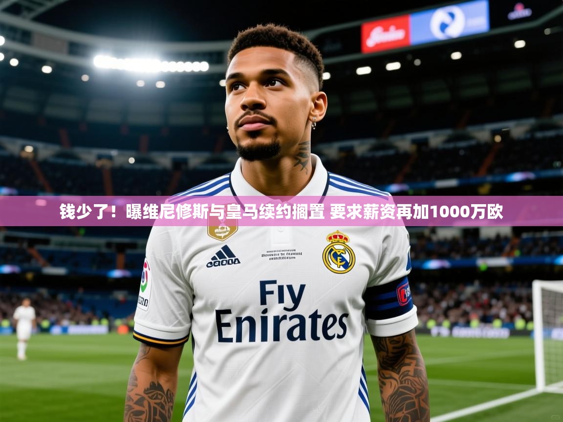 2025华体会登录入口钱少了!曝维尼修斯与皇马续约搁置 要求薪资再加1000万欧 第4张