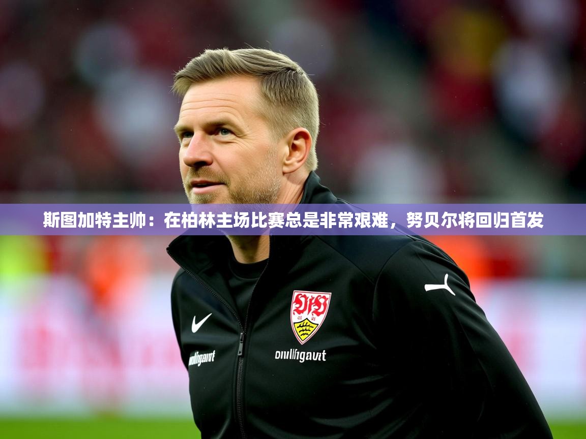 2025华体会登录最新地址斯图加特主帅:在柏林主场比赛总是非常艰难,努贝尔将回归首发 第2张