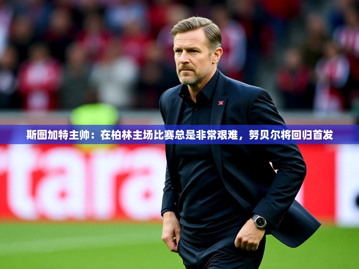 2025华体会登录最新地址斯图加特主帅:在柏林主场比赛总是非常艰难,努贝尔将回归首发 第4张