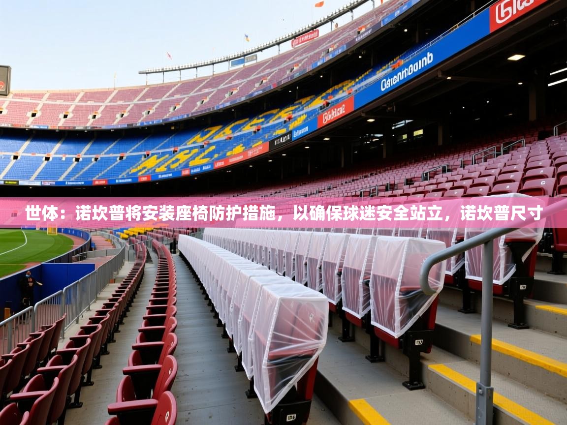 2025华会体育app下载世体：诺坎普将安装座椅防护措施，以确保球迷安全站立，诺坎普尺寸