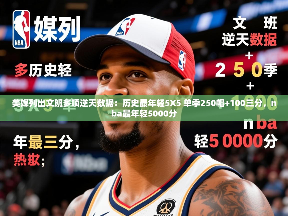 2025华体会登录最新地址美媒列出文班多项逆天数据：历史最年轻5X5 单季250帽+100三分，nba最年轻5000分