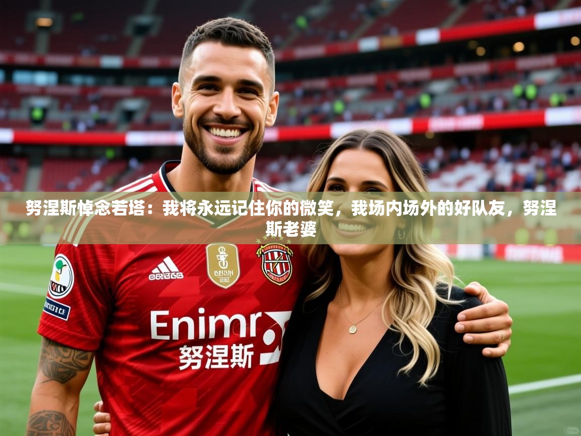 2025华体会登录首页努涅斯悼念若塔：我将永远记住你的微笑，我场内场外的好队友，努涅斯老婆  第1张