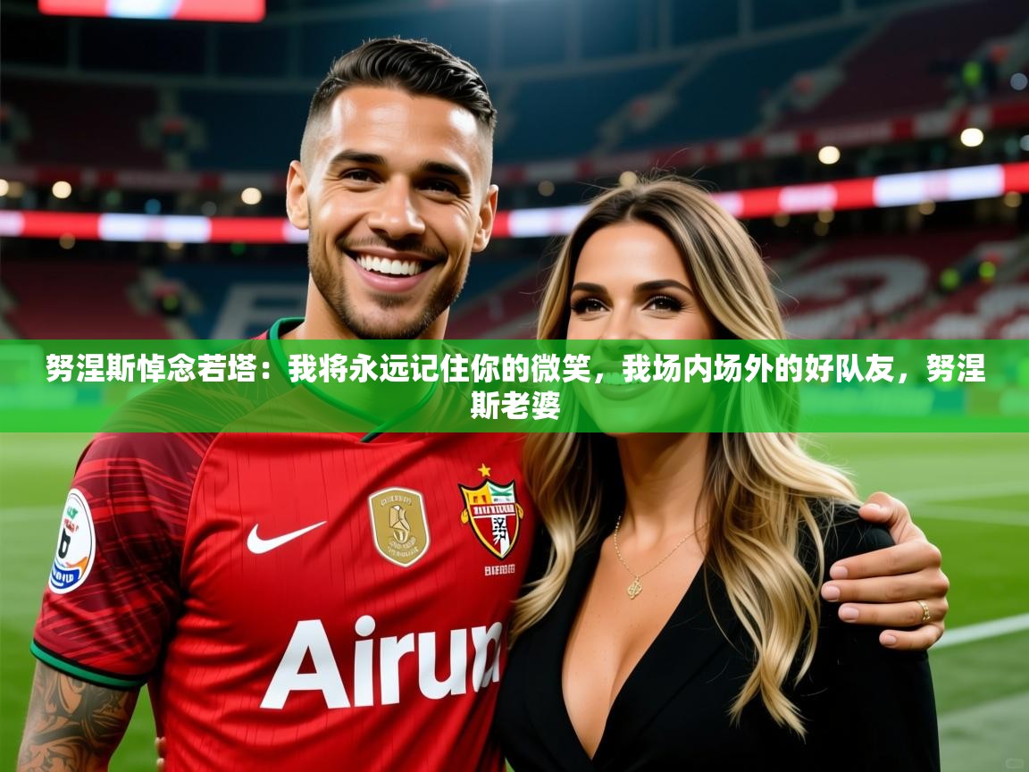 2025华体会登录首页努涅斯悼念若塔：我将永远记住你的微笑，我场内场外的好队友，努涅斯老婆  第2张