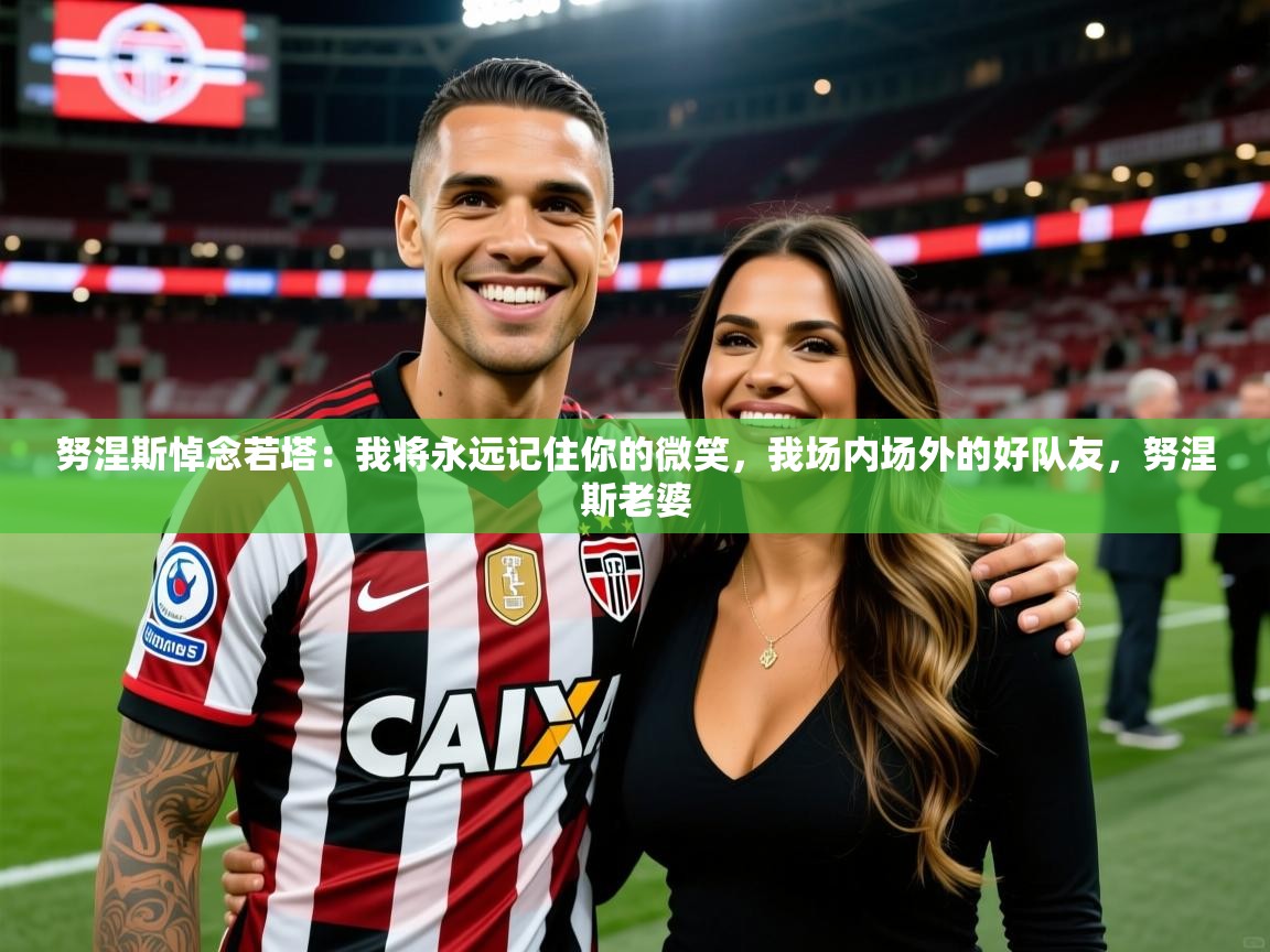 2025华体会登录首页努涅斯悼念若塔：我将永远记住你的微笑，我场内场外的好队友，努涅斯老婆  第3张