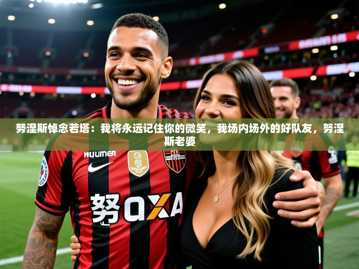 2025华体会登录首页努涅斯悼念若塔：我将永远记住你的微笑，我场内场外的好队友，努涅斯老婆  第4张