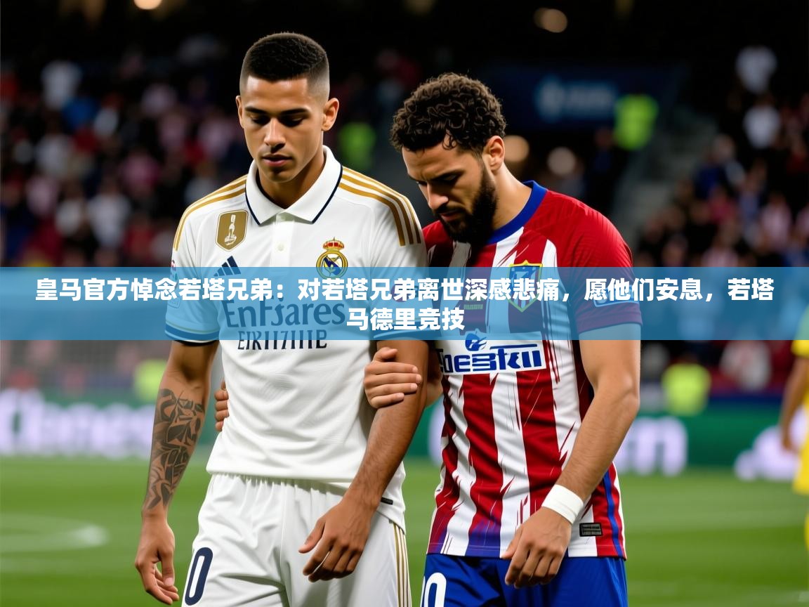 2025华体体育官网皇马官方悼念若塔兄弟：对若塔兄弟离世深感悲痛，愿他们安息，若塔马德里竞技