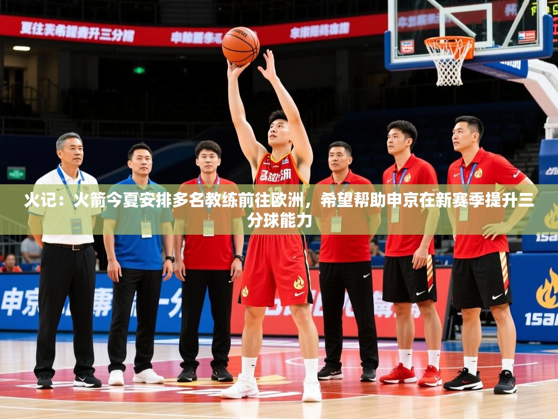 2025华体会体育app火记：火箭今夏安排多名教练前往欧洲，希望帮助申京在新赛季提升三分球能力  第1张