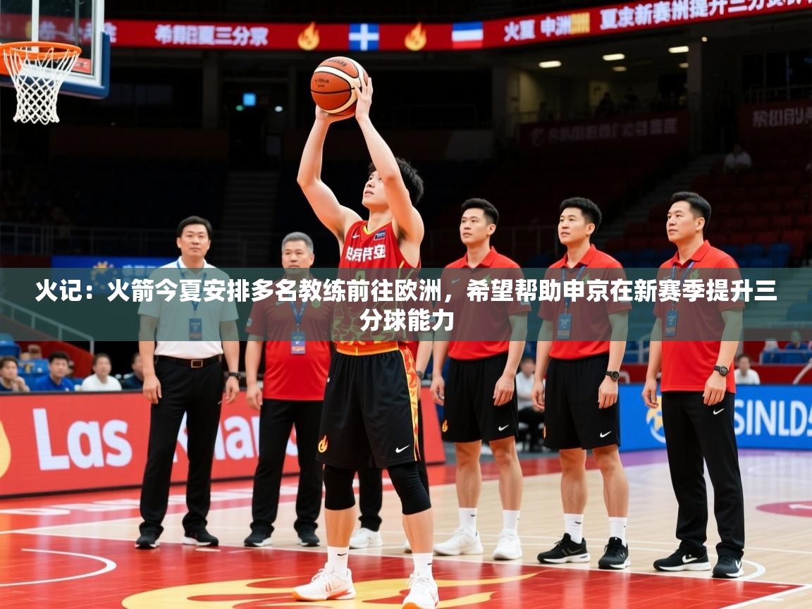 2025华体会体育app火记：火箭今夏安排多名教练前往欧洲，希望帮助申京在新赛季提升三分球能力  第2张