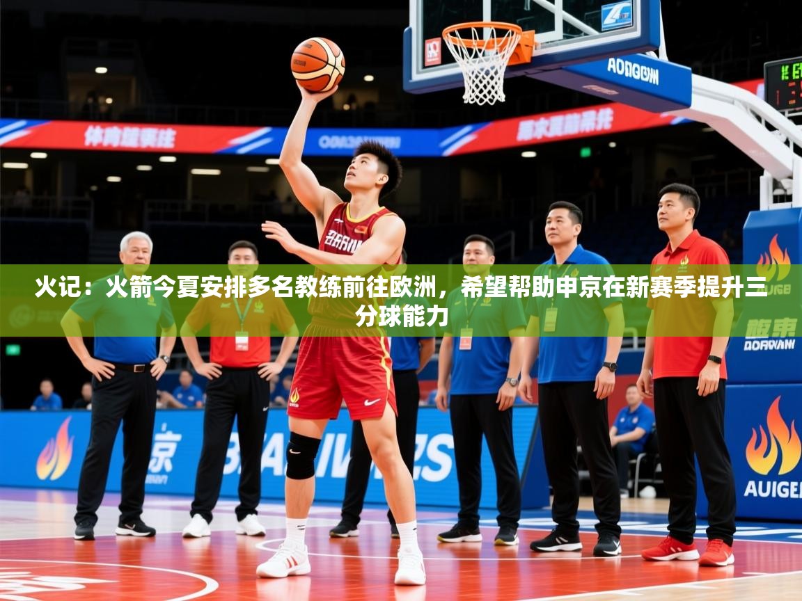2025华体会体育app火记：火箭今夏安排多名教练前往欧洲，希望帮助申京在新赛季提升三分球能力  第3张