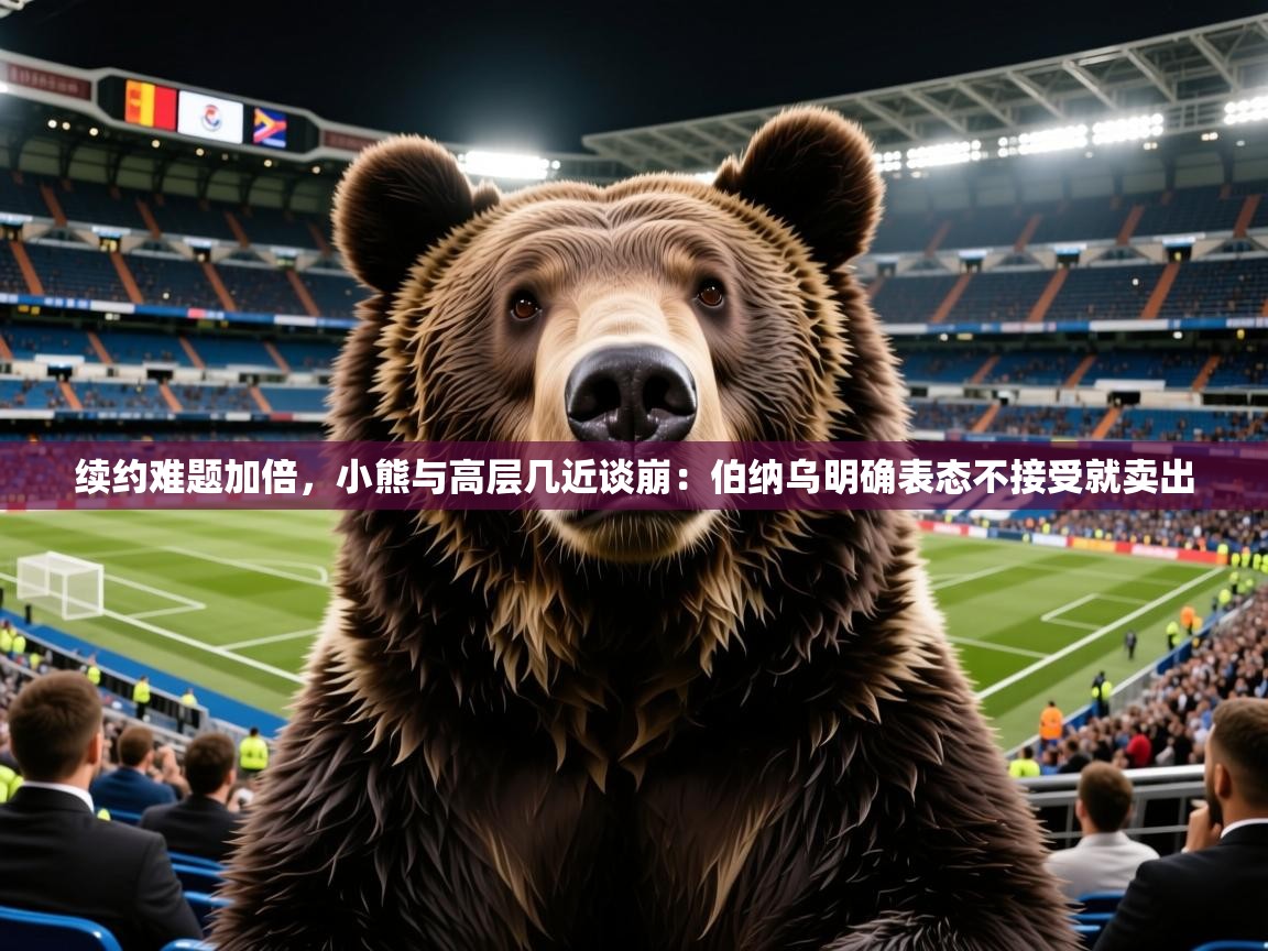 2025华体会登录地址续约难题加倍，小熊与高层几近谈崩：伯纳乌明确表态不接受就卖出