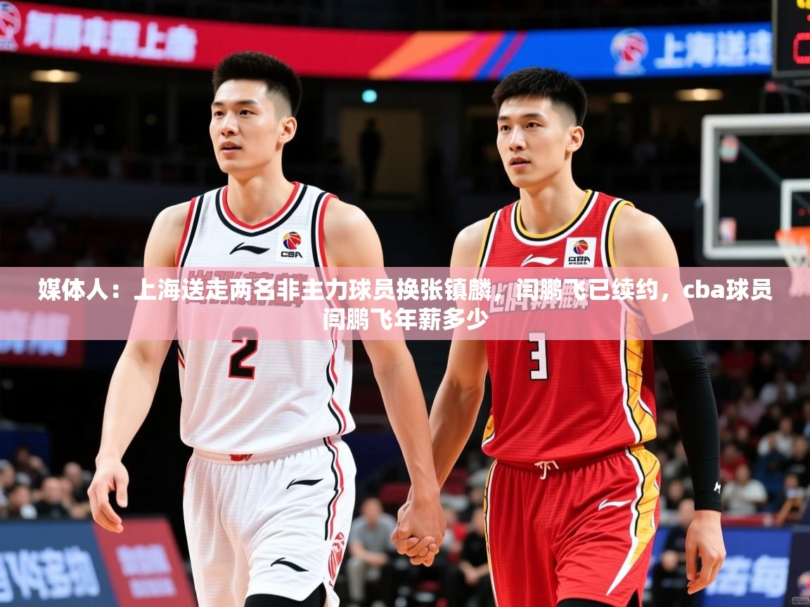 2025华体会登录地址媒体人:上海送走两名非主力球员换张镇麟,闫鹏飞已续约,cba球员闫鹏飞年薪多少 第1张