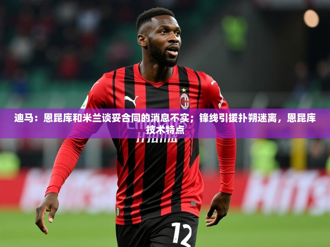 2025华体会登录最新登录地址迪马：恩昆库和米兰谈妥合同的消息不实；锋线引援扑朔迷离，恩昆库技术特点  第1张