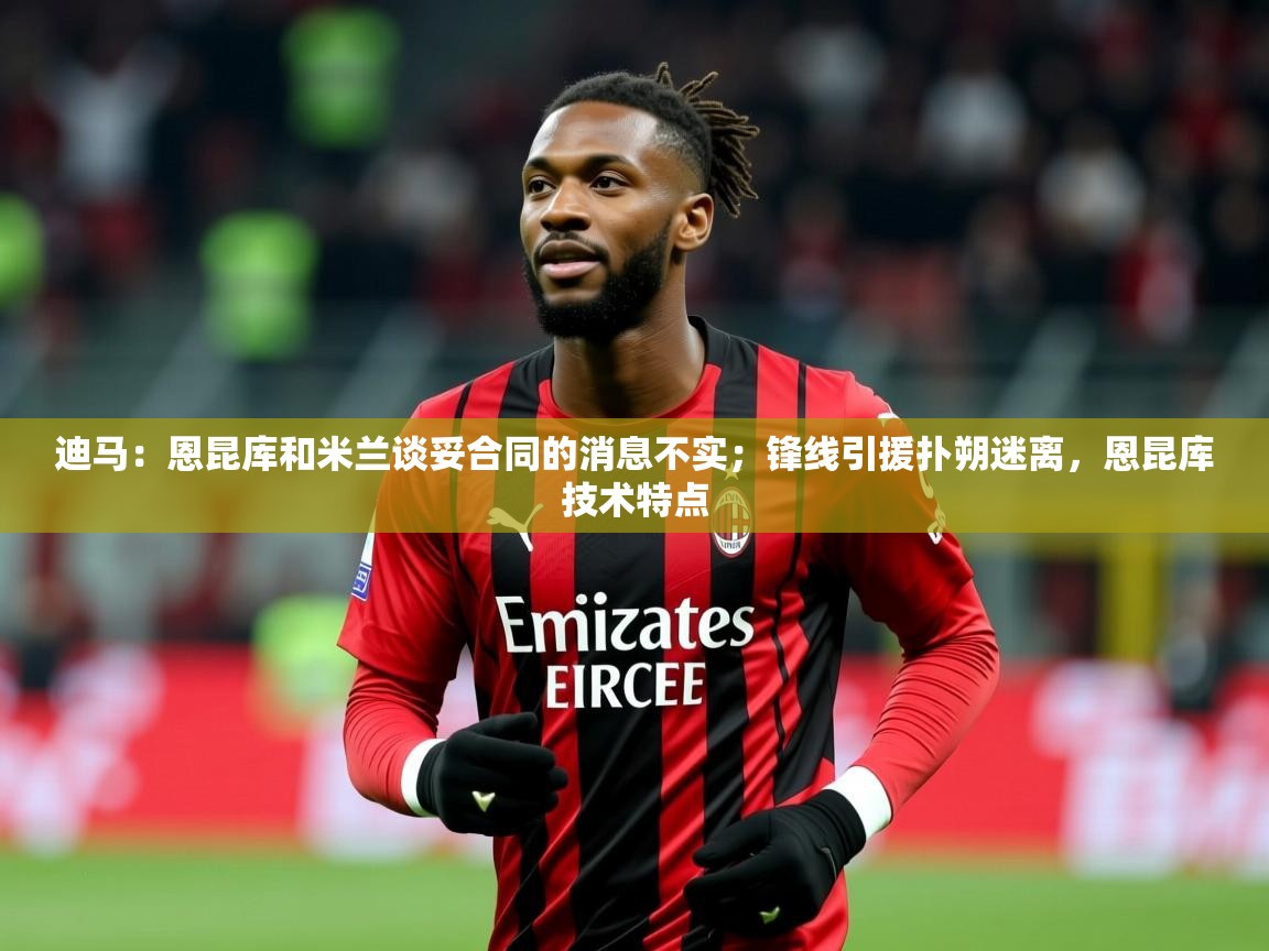 2025华体会登录最新登录地址迪马：恩昆库和米兰谈妥合同的消息不实；锋线引援扑朔迷离，恩昆库技术特点  第2张