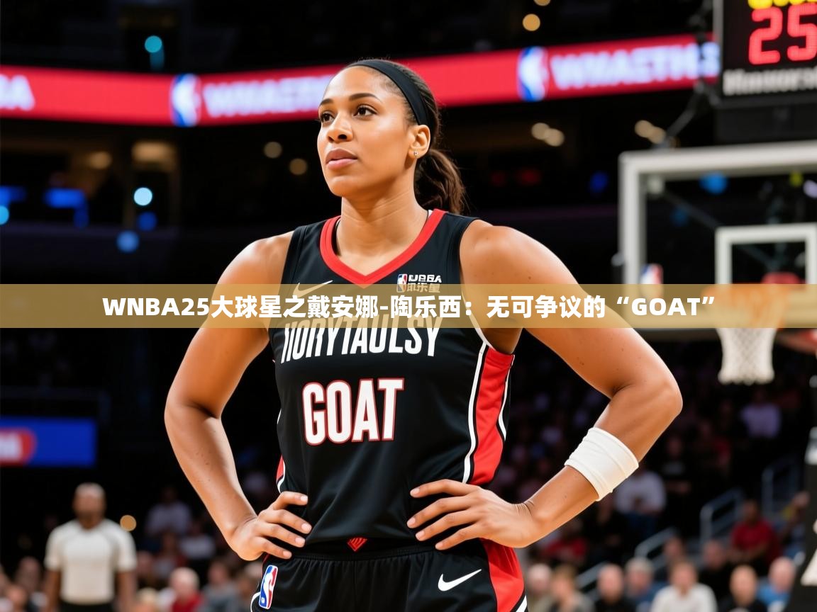 2025华体会登录最新地址WNBA25大球星之戴安娜-陶乐西：无可争议的“GOAT”