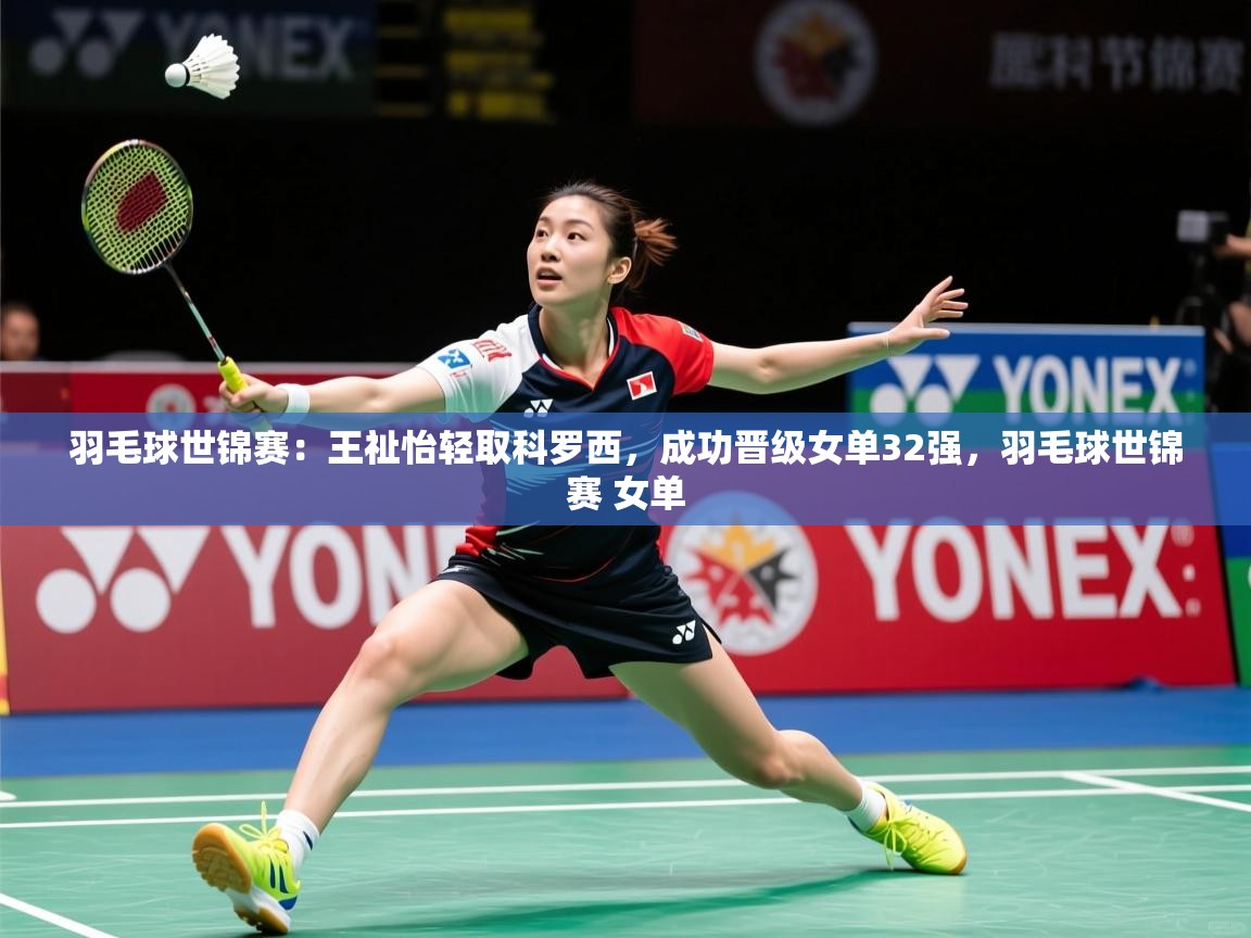 2025华体会体育网站皇马赞助商羽毛球世锦赛：王祉怡轻取科罗西，成功晋级女单32强，羽毛球世锦赛 女单