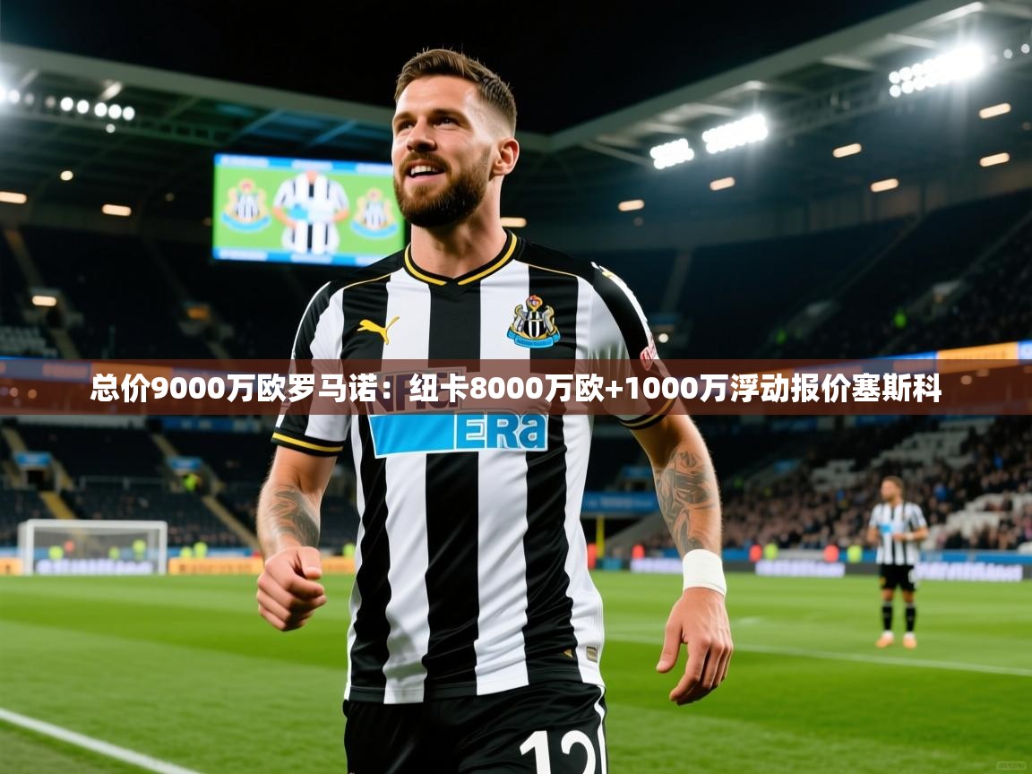 2025华体会体育最新官方入口总价9000万欧罗马诺：纽卡8000万欧+1000万浮动报价塞斯科