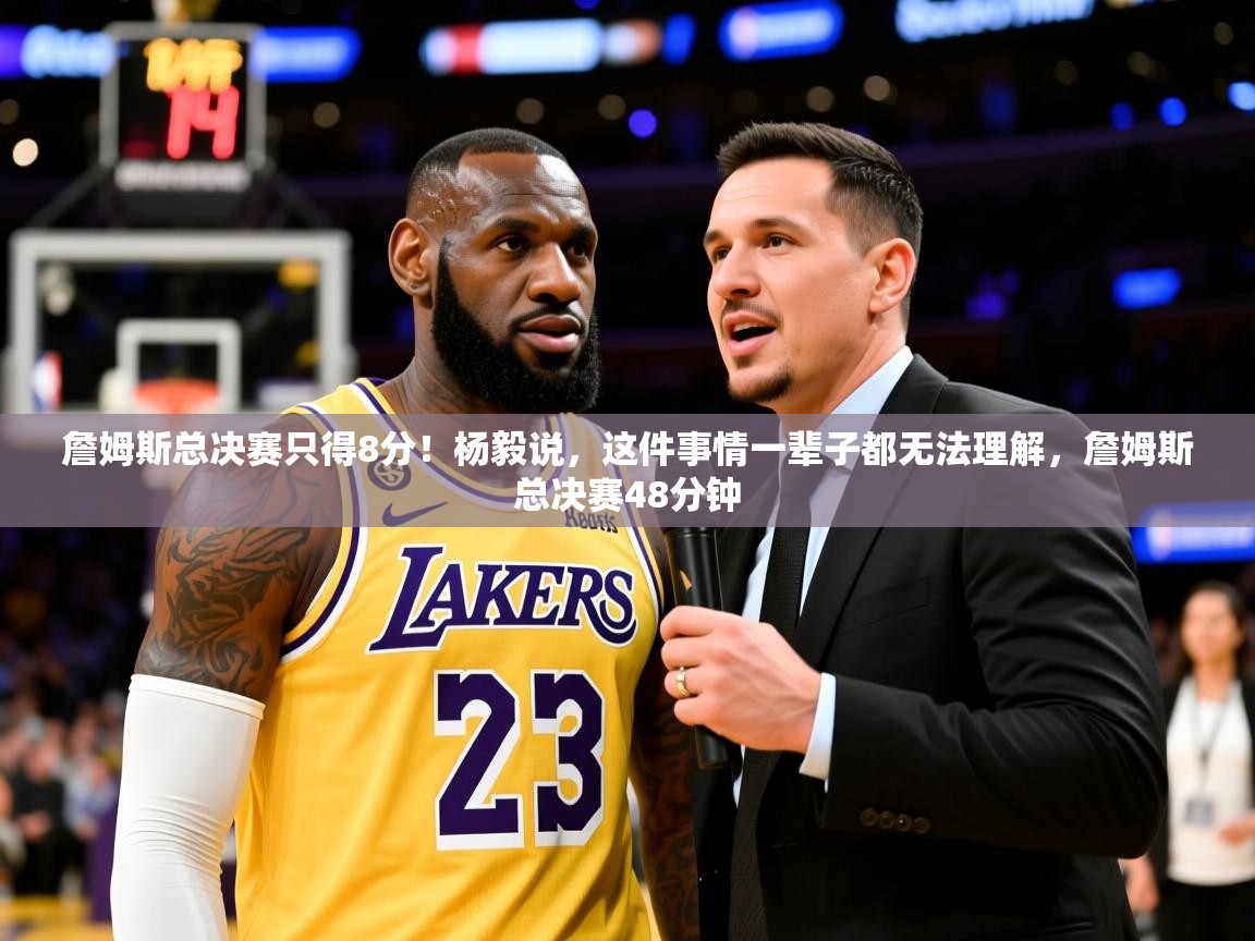 2025华体体育官网詹姆斯总决赛只得8分！杨毅说，这件事情一辈子都无法理解，詹姆斯总决赛48分钟