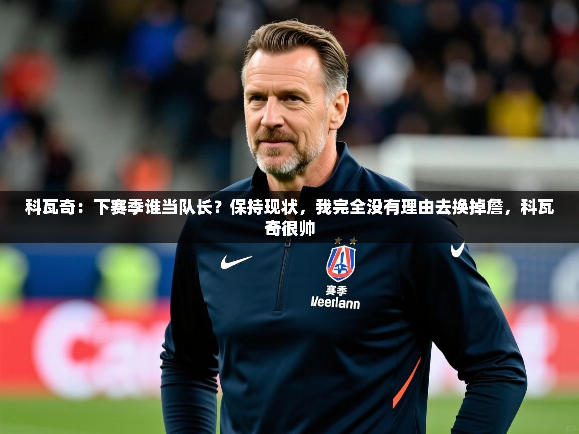 2025华体会登录最新登录地址科瓦奇：下赛季谁当队长？保持现状，我完全没有理由去换掉詹，科瓦奇很帅