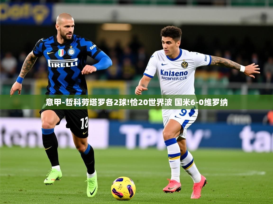 2025华体会体育下载意甲-哲科劳塔罗各2球!恰20世界波 国米6-0维罗纳