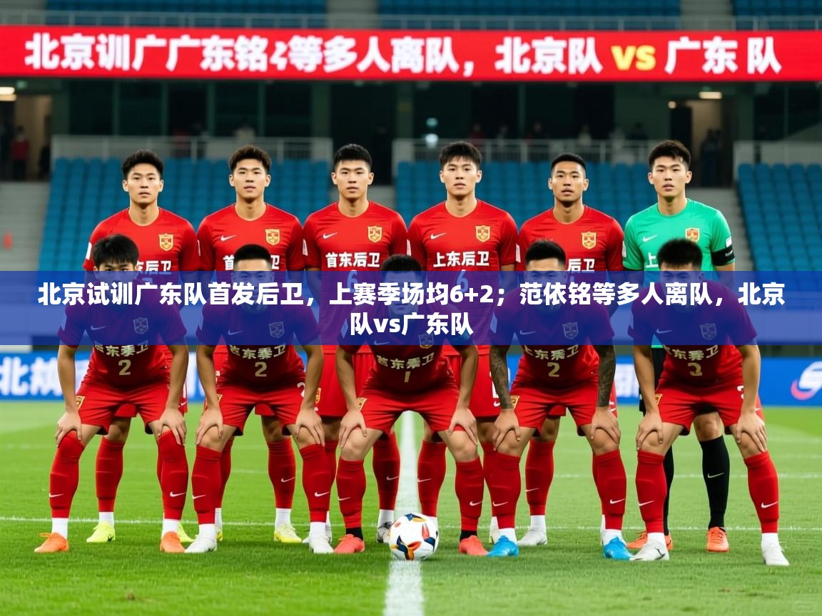 2025华体会登录网址北京试训广东队首发后卫，上赛季场均6+2；范依铭等多人离队，北京队vs广东队