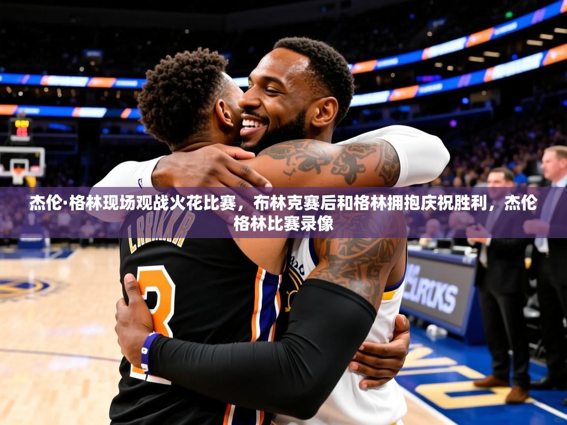 2025华体会登录首页杰伦·格林现场观战火花比赛，布林克赛后和格林拥抱庆祝胜利，杰伦格林比赛录像