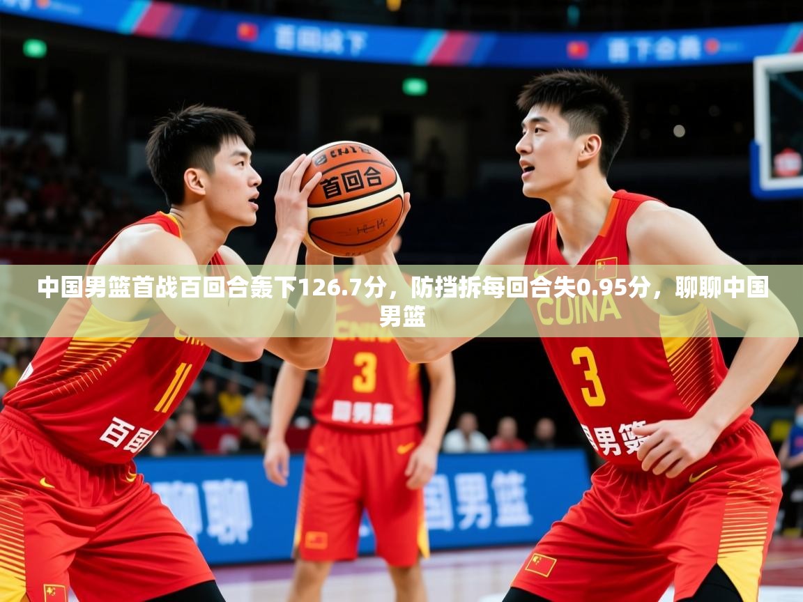 2025华会体育app下载中国男篮首战百回合轰下126.7分，防挡拆每回合失0.95分，聊聊中国男篮