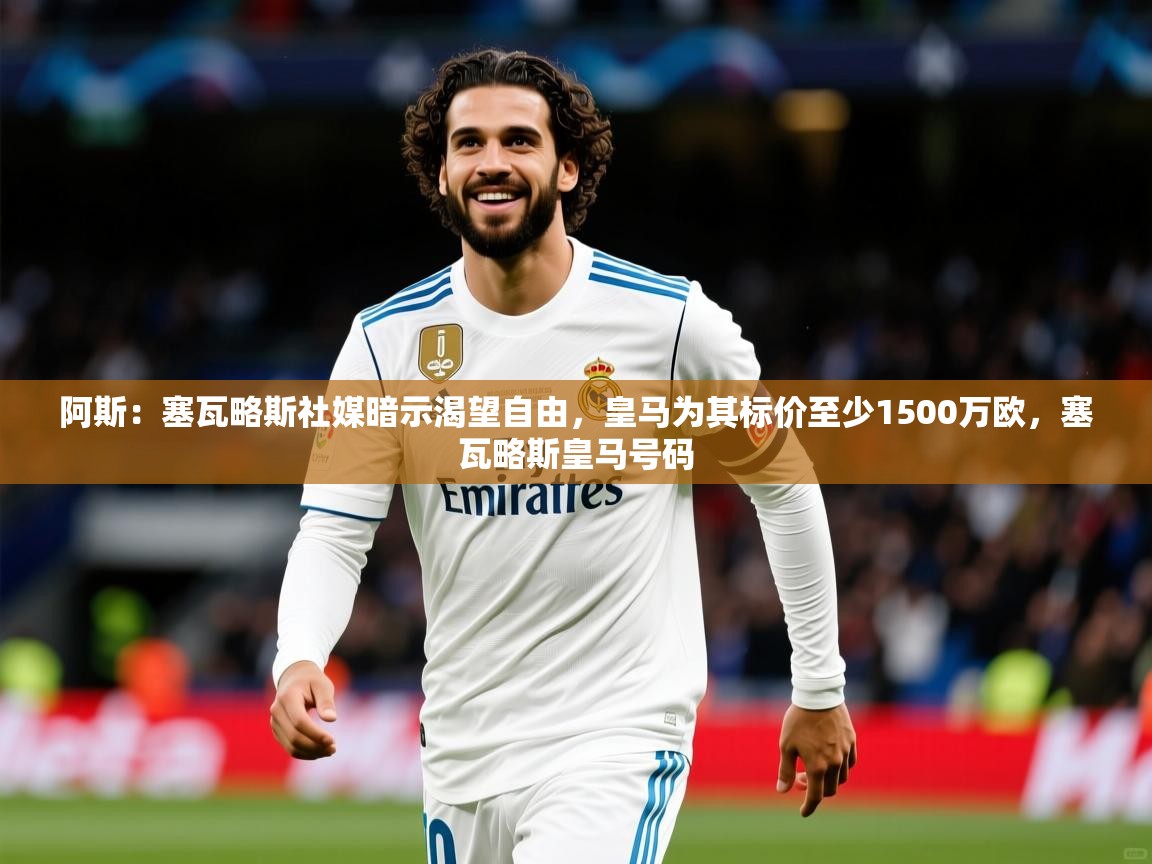 2025华体会体育阿斯：塞瓦略斯社媒暗示渴望自由，皇马为其标价至少1500万欧，塞瓦略斯皇马号码