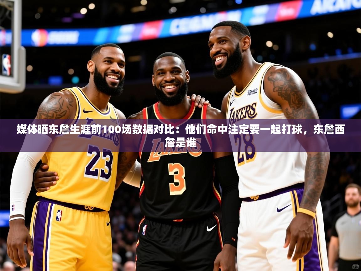 2025华体会体育平台靠谱吗媒体晒东詹生涯前100场数据对比:他们命中注定要一起打球,东詹西詹是谁