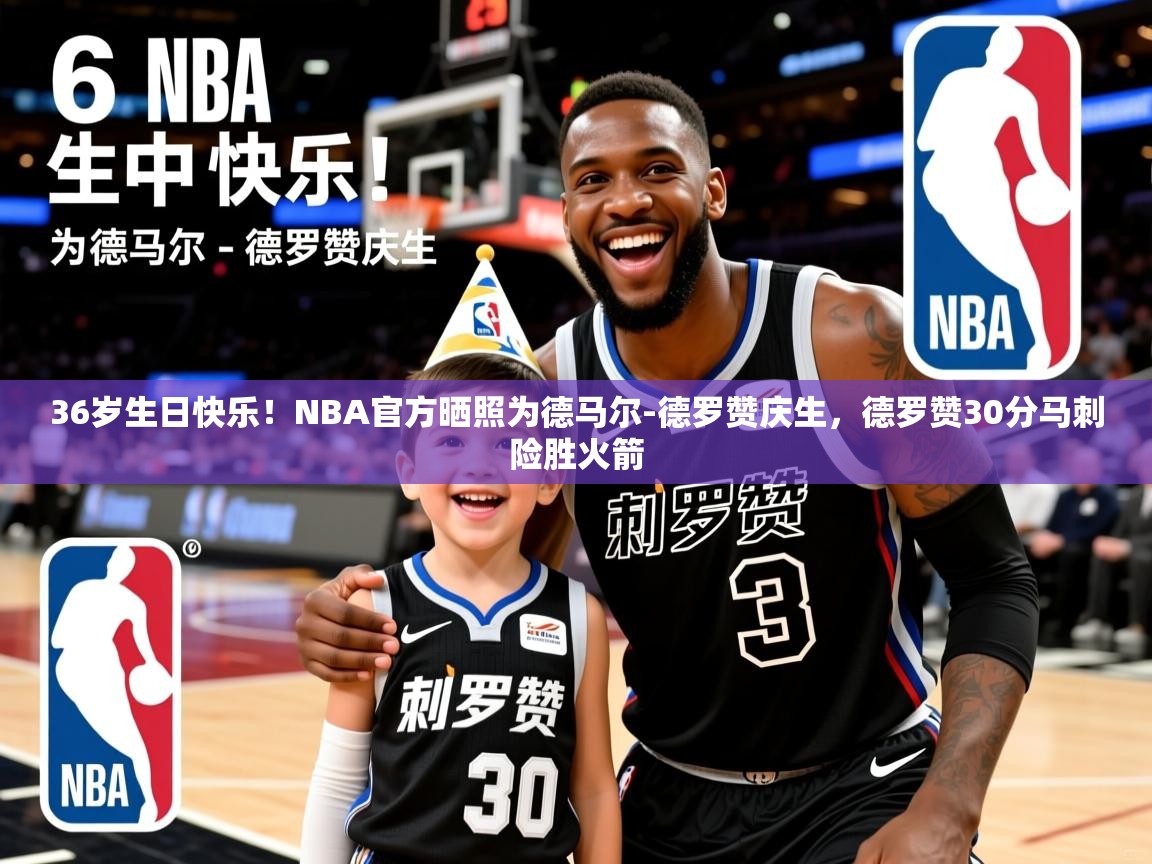 2025华体会登录36岁生日快乐!NBA官方晒照为德马尔-德罗赞庆生,德罗赞30分马刺险胜火箭 第1张