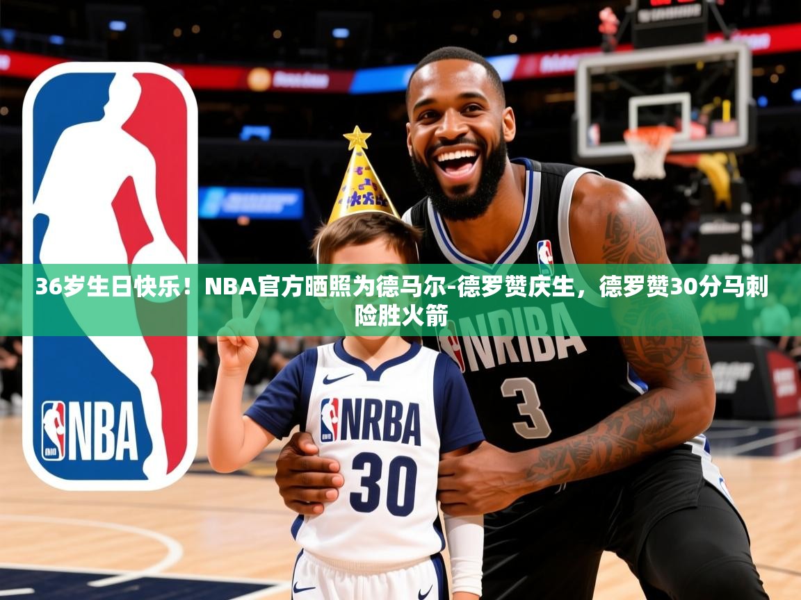 2025华体会登录36岁生日快乐!NBA官方晒照为德马尔-德罗赞庆生,德罗赞30分马刺险胜火箭 第3张