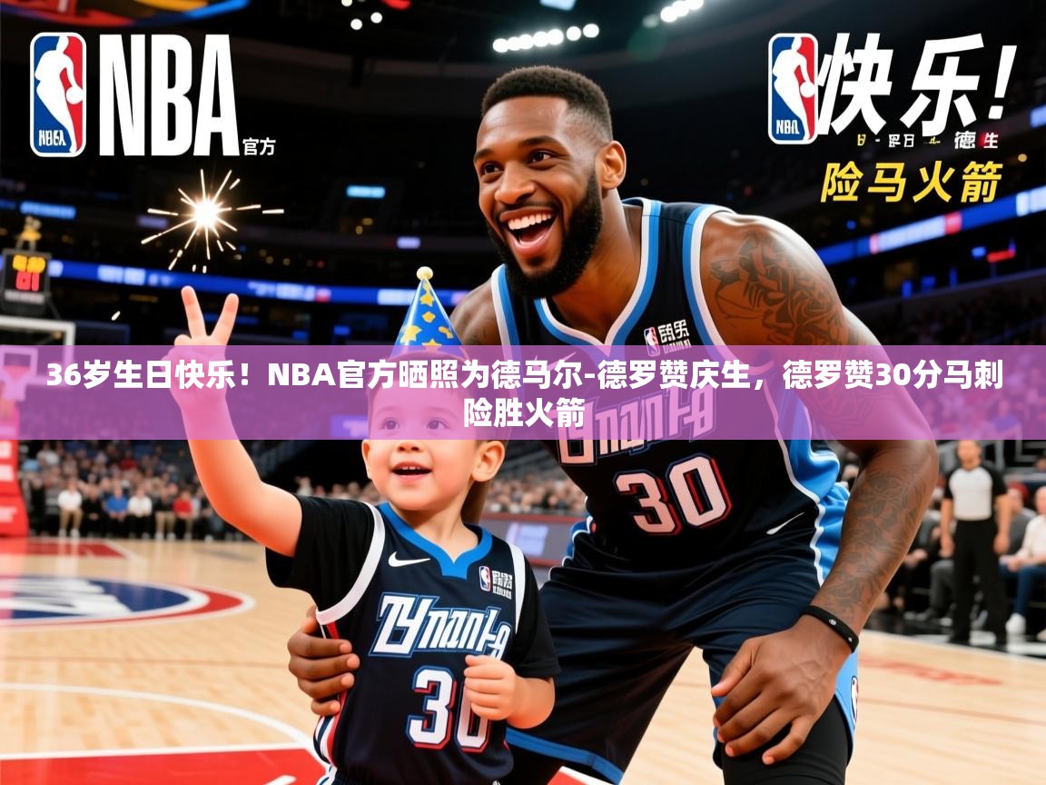 2025华体会登录36岁生日快乐!NBA官方晒照为德马尔-德罗赞庆生,德罗赞30分马刺险胜火箭 第2张