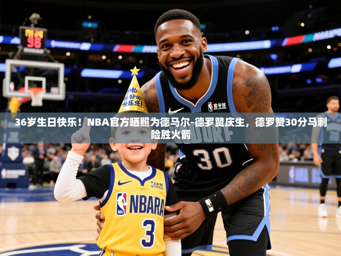 2025华体会登录36岁生日快乐!NBA官方晒照为德马尔-德罗赞庆生,德罗赞30分马刺险胜火箭 第4张