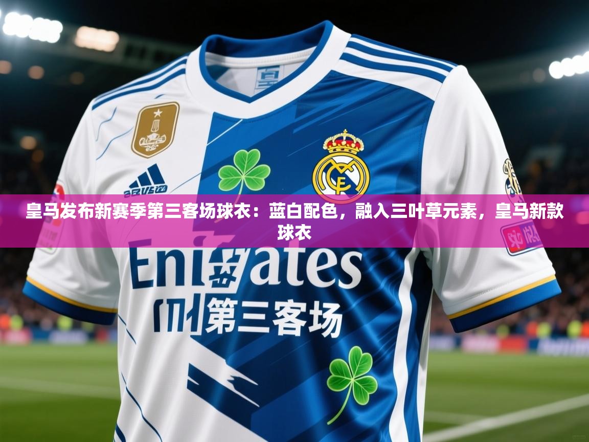 2025华体会登录网址皇马发布新赛季第三客场球衣：蓝白配色，融入三叶草元素，皇马新款球衣