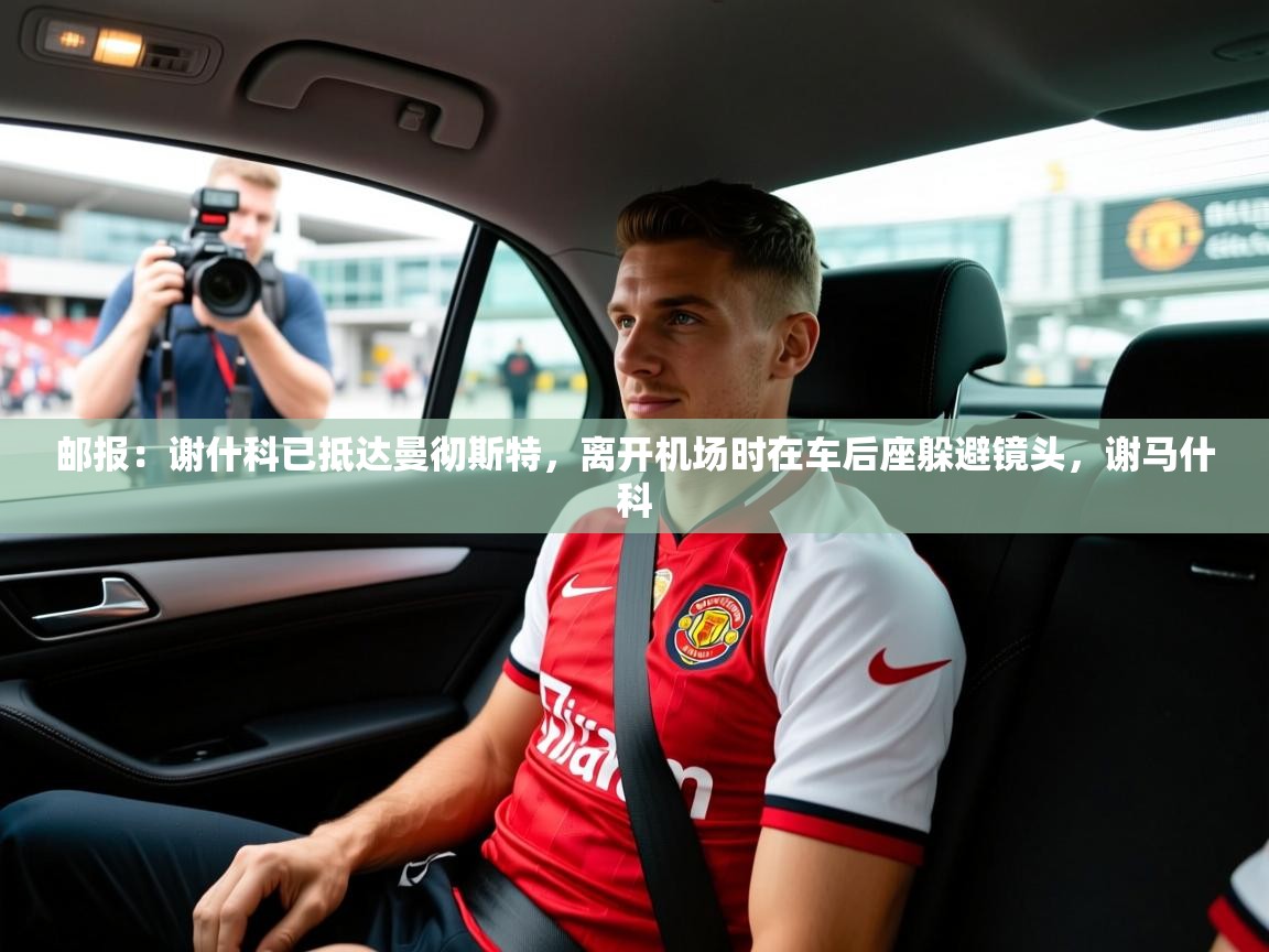 2025华体体育app下载邮报：谢什科已抵达曼彻斯特，离开机场时在车后座躲避镜头，谢马什科  第1张