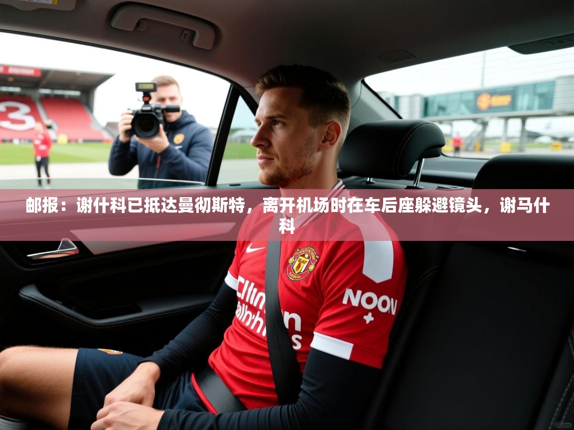 2025华体体育app下载邮报：谢什科已抵达曼彻斯特，离开机场时在车后座躲避镜头，谢马什科  第2张