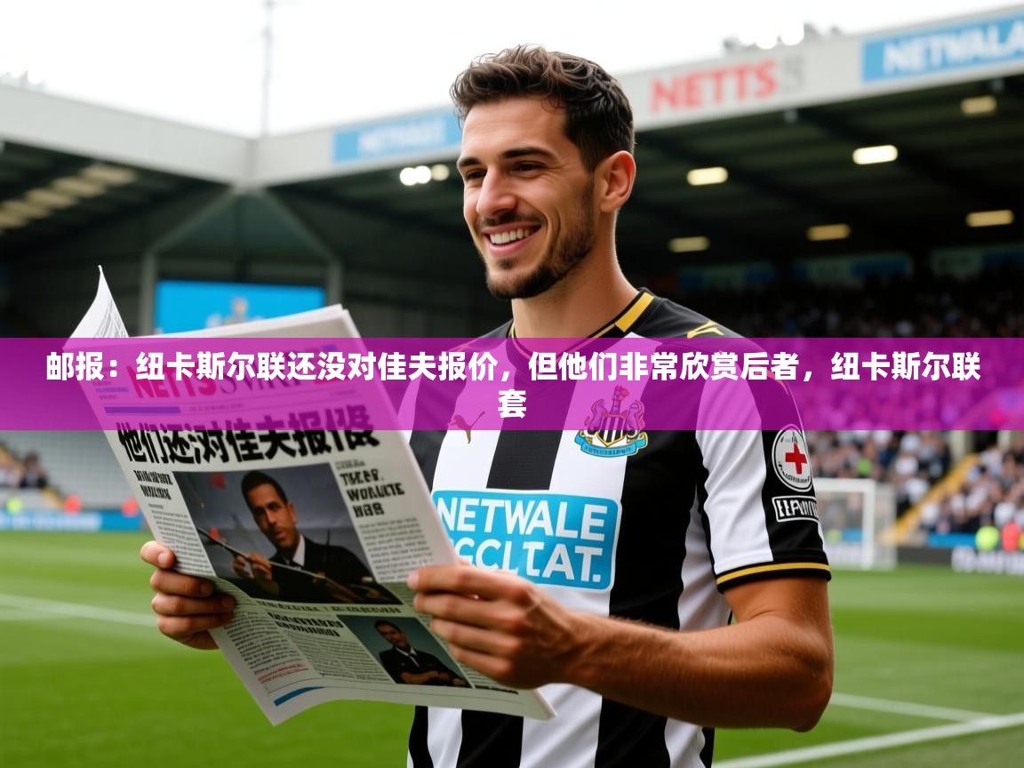 2025华体体育app下载邮报：纽卡斯尔联还没对佳夫报价，但他们非常欣赏后者，纽卡斯尔联套  第4张