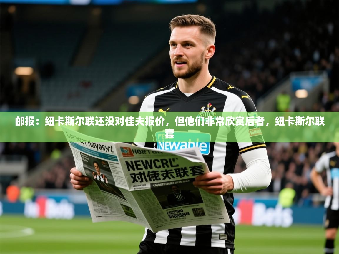 2025华体体育app下载邮报：纽卡斯尔联还没对佳夫报价，但他们非常欣赏后者，纽卡斯尔联套  第3张