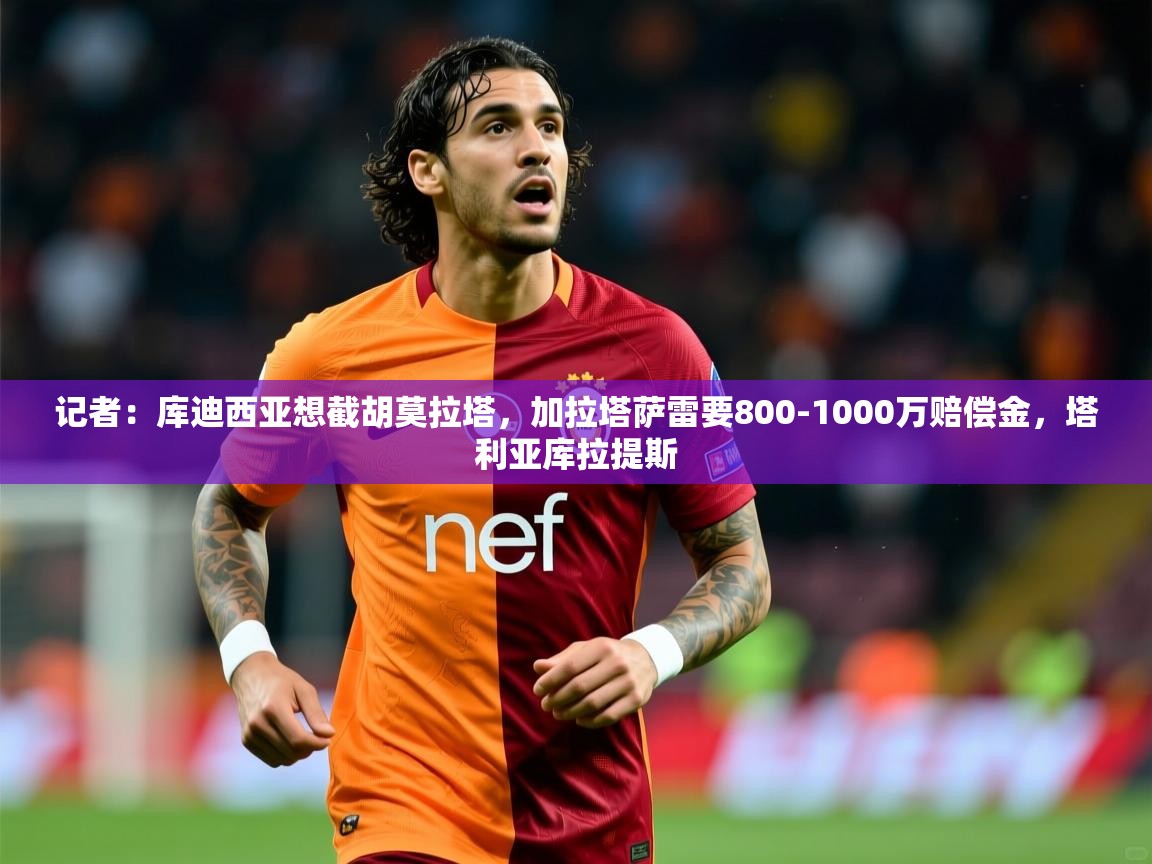 2025华体会登录地址记者：库迪西亚想截胡莫拉塔，加拉塔萨雷要800-1000万赔偿金，塔利亚库拉提斯  第1张