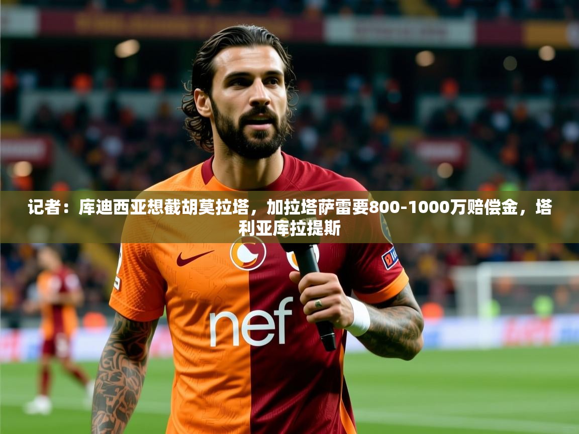 2025华体会登录地址记者：库迪西亚想截胡莫拉塔，加拉塔萨雷要800-1000万赔偿金，塔利亚库拉提斯  第4张