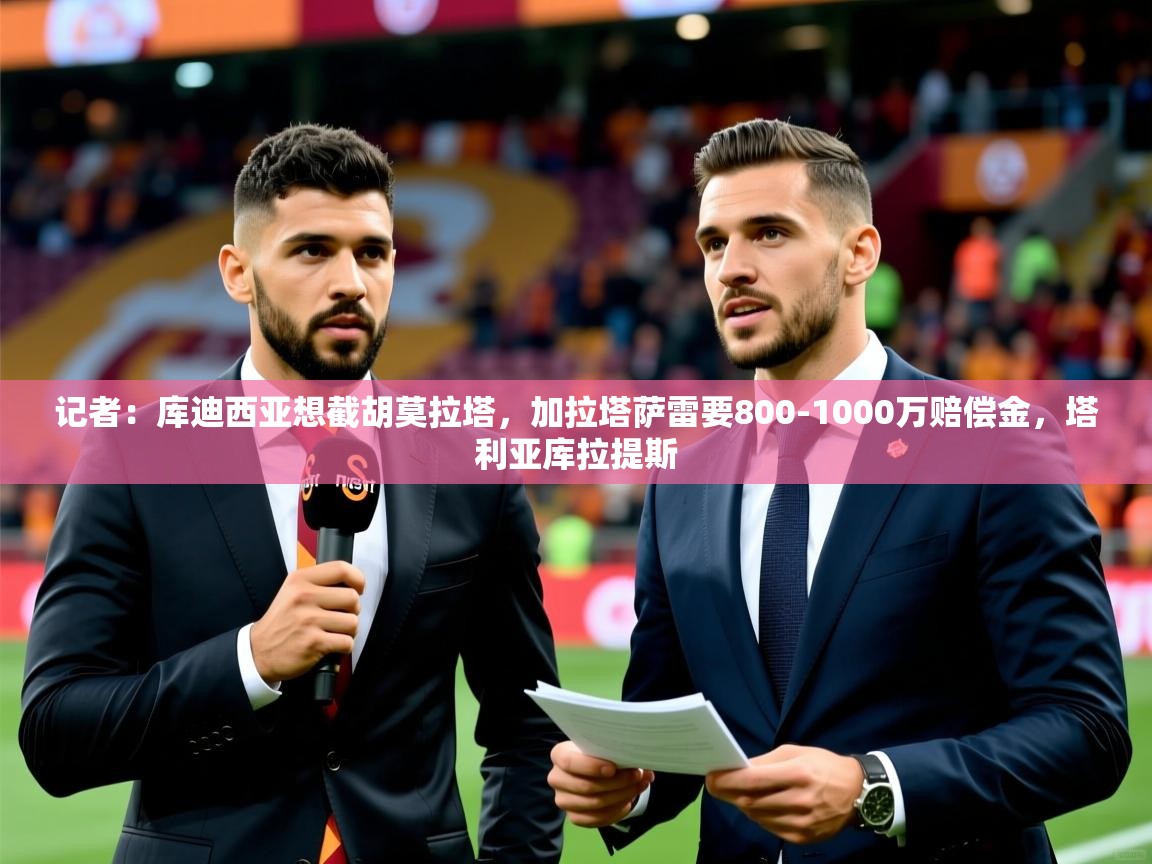 2025华体会登录地址记者：库迪西亚想截胡莫拉塔，加拉塔萨雷要800-1000万赔偿金，塔利亚库拉提斯  第3张