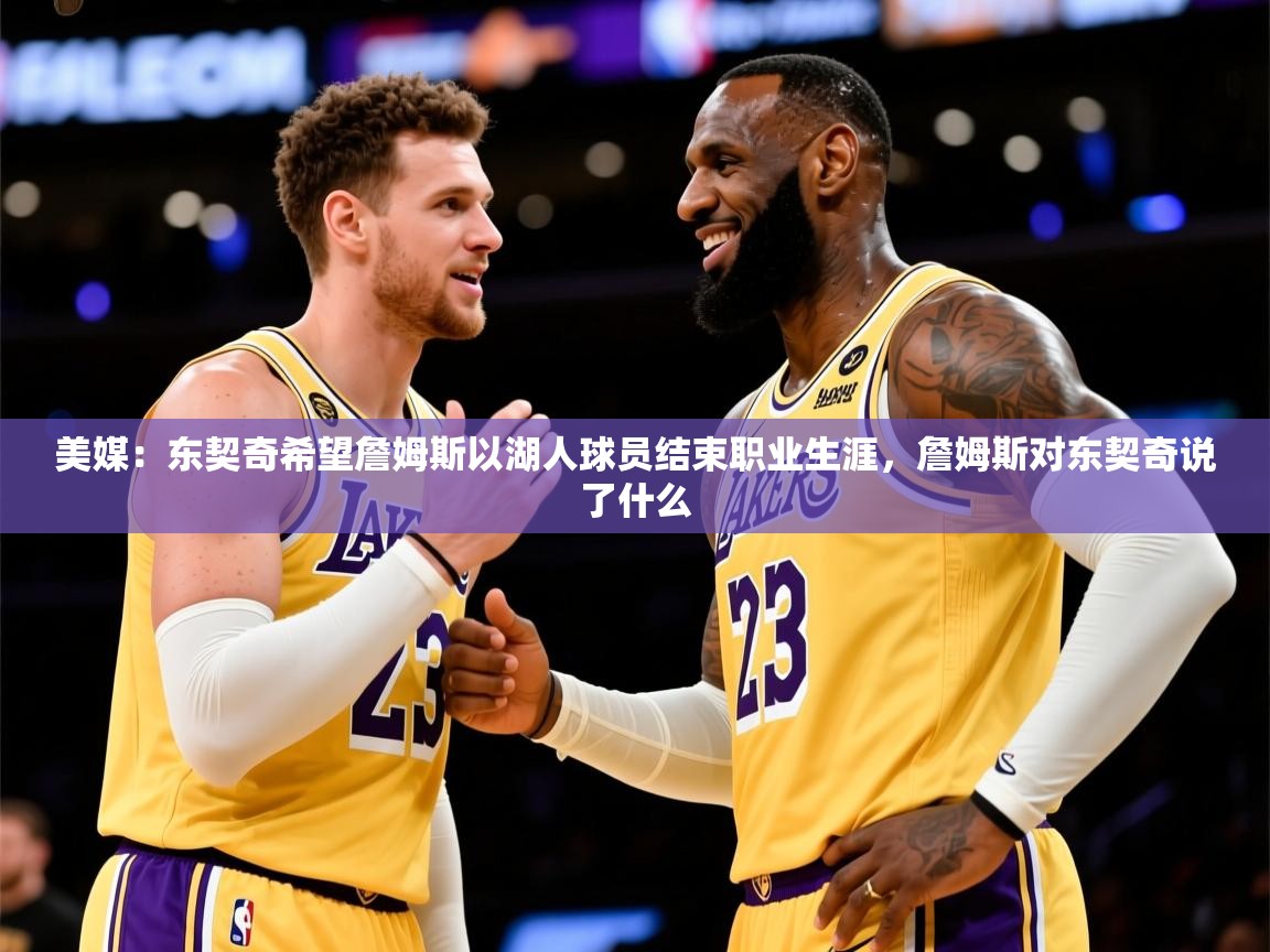 2025华体会登录手机版最新美媒：东契奇希望詹姆斯以湖人球员结束职业生涯，詹姆斯对东契奇说了什么